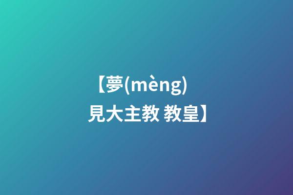 【夢(mèng)見大主教 教皇】